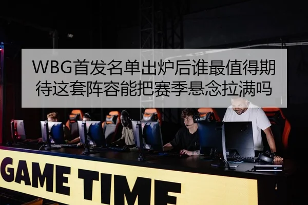 WBG首发名单出炉后谁最值得期待这套阵容能把赛季悬念拉满吗